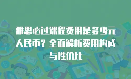 雅思必过课程费用是多少元人民币？全面解析费用构成与性价比