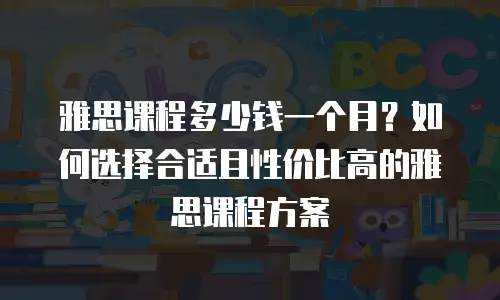 雅思课程多少钱一个月？如何选择合适且性价比高的雅思课程方案