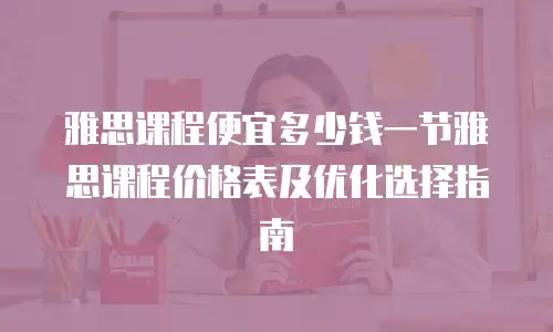 雅思课程便宜多少钱一节雅思课程价格表及优化选择指南