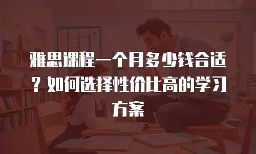 雅思课程一个月多少钱合适？如何选择性价比高的学习方案