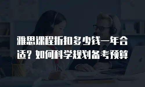 雅思课程折扣多少钱一年合适？如何科学规划备考预算