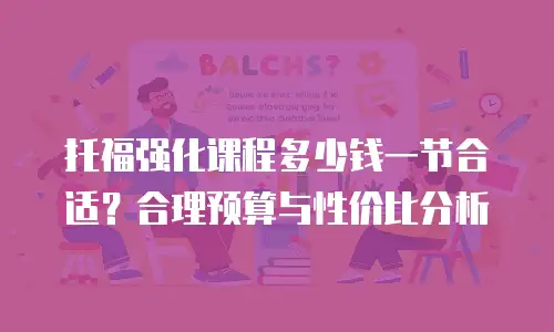 托福强化课程多少钱一节合适？合理预算与性价比分析