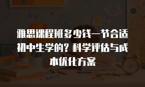 雅思课程班多少钱一节合适初中生学的？科学评估与成本优化方案