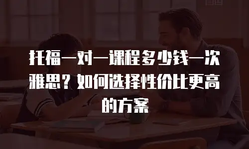托福一对一课程多少钱一次雅思？如何选择性价比更高的方案