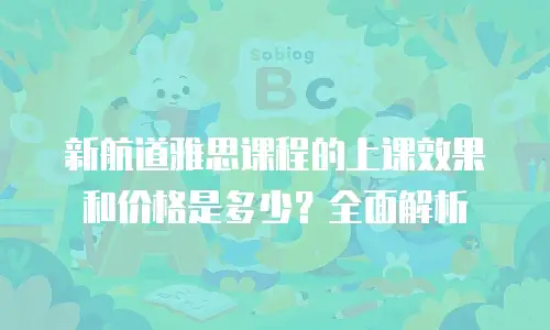 新航道雅思课程的上课效果和价格是多少？全面解析