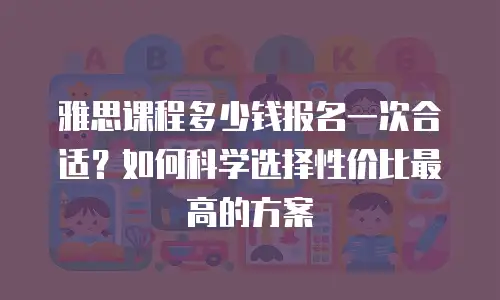 雅思课程多少钱报名一次合适？如何科学选择性价比最高的方案