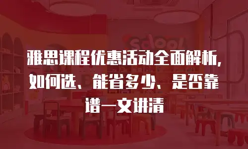 雅思课程优惠活动全面解析，如何选、能省多少、是否靠谱一文讲清