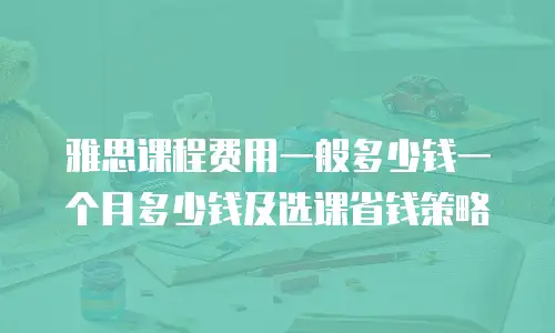 雅思课程费用一般多少钱一个月多少钱及选课省钱策略