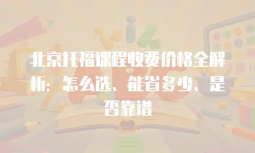 北京托福课程收费价格全解析：怎么选、能省多少、是否靠谱