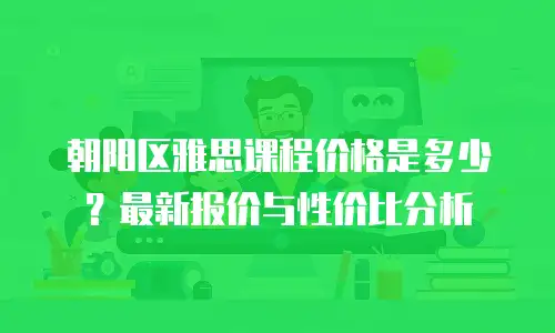 朝阳区雅思课程价格是多少？最新报价与性价比分析