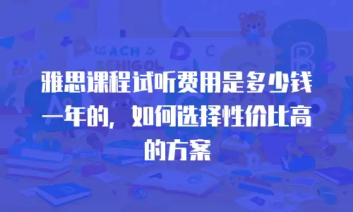 雅思课程试听费用是多少钱一年的，如何选择性价比高的方案