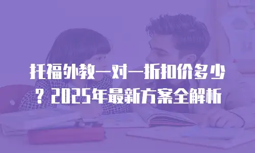 托福外教一对一折扣价多少？2025年最新方案全解析