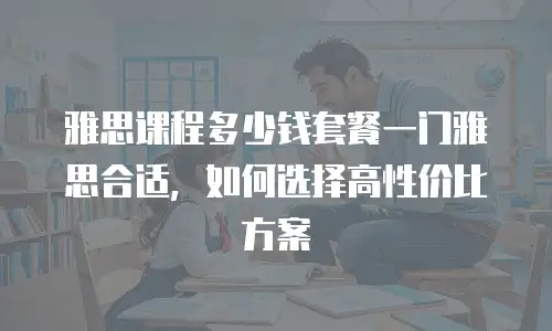 雅思课程多少钱套餐一门雅思合适，如何选择高性价比方案