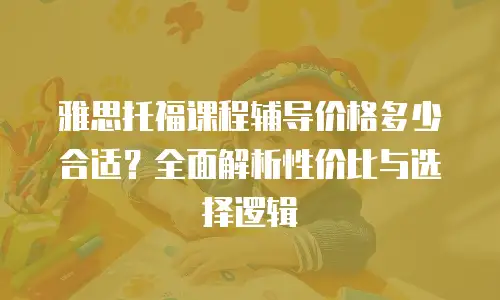 雅思托福课程辅导价格多少合适？全面解析性价比与选择逻辑