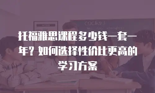托福雅思课程多少钱一套一年？如何选择性价比更高的学习方案
