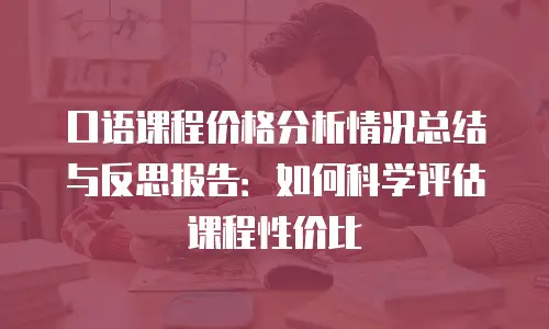 口语课程价格分析情况总结与反思报告：如何科学评估课程性价比