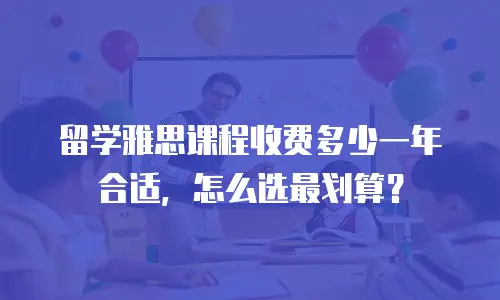 留学雅思课程收费多少一年合适，怎么选最划算？
