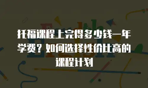 托福课程上完得多少钱一年学费？如何选择性价比高的课程计划