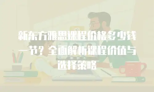 新东方雅思课程价格多少钱一节？全面解析课程价值与选择策略
