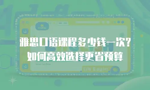 雅思口语课程多少钱一次？如何高效选择更省预算