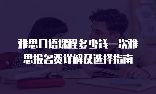 雅思口语课程多少钱一次雅思报名费详解及选择指南