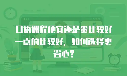 口语课程便宜还是贵比较好一点的比较好，如何选择更省心？