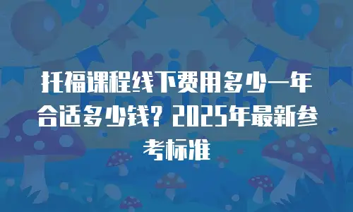 托福课程线下费用多少一年合适多少钱？2025年最新参考标准