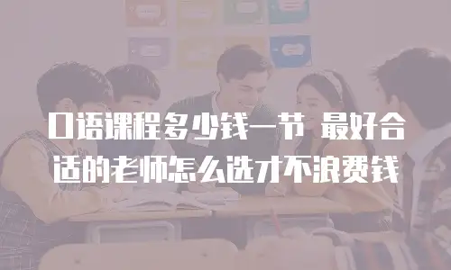 口语课程多少钱一节 最好合适的老师怎么选才不浪费钱