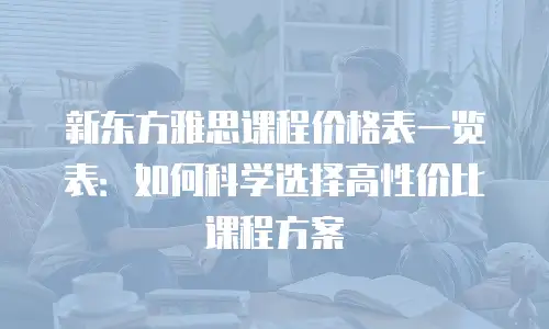 新东方雅思课程价格表一览表：如何科学选择高性价比课程方案