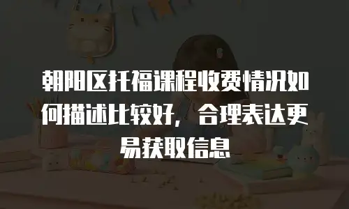 朝阳区托福课程收费情况如何描述比较好，合理表达更易获取信息