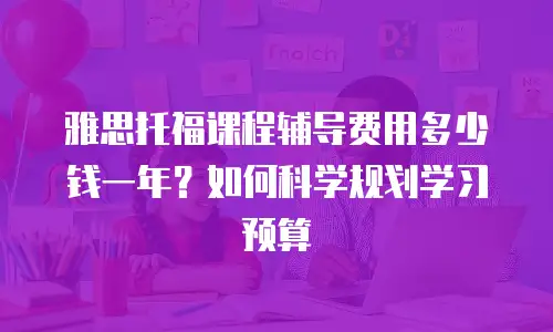 雅思托福课程辅导费用多少钱一年？如何科学规划学习预算