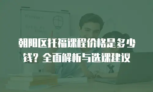 朝阳区托福课程价格是多少钱？全面解析与选课建议