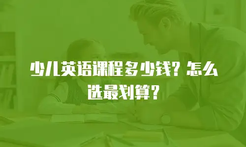 少儿英语课程多少钱？怎么选最划算？