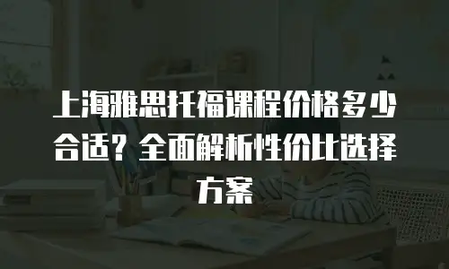 上海雅思托福课程价格多少合适？全面解析性价比选择方案