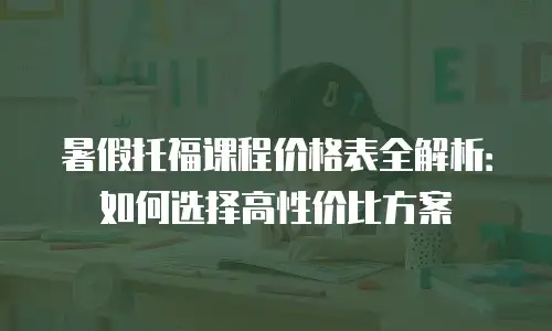 暑假托福课程价格表全解析：如何选择高性价比方案