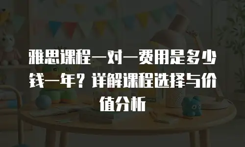 雅思课程一对一费用是多少钱一年？详解课程选择与价值分析