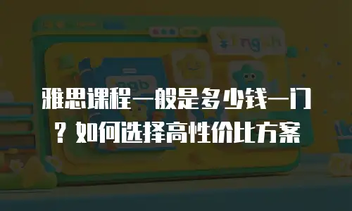 雅思课程一般是多少钱一门？如何选择高性价比方案