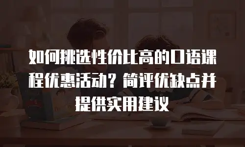 如何挑选性价比高的口语课程优惠活动？简评优缺点并提供实用建议