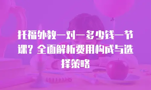托福外教一对一多少钱一节课？全面解析费用构成与选择策略
