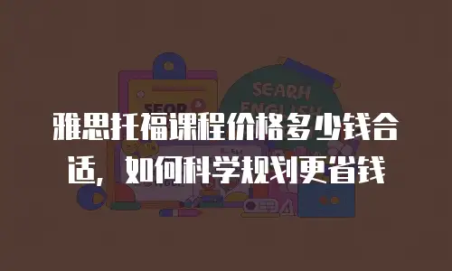 雅思托福课程价格多少钱合适，如何科学规划更省钱