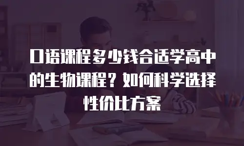 口语课程多少钱合适学高中的生物课程？如何科学选择性价比方案