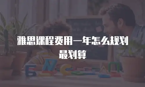 雅思课程费用一年怎么规划最划算