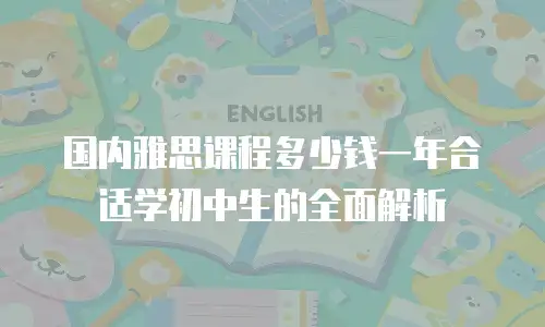 国内雅思课程多少钱一年合适学初中生的全面解析