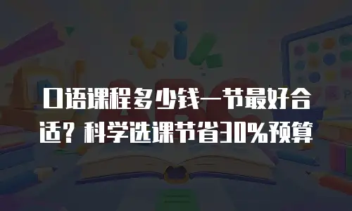 口语课程多少钱一节最好合适？科学选课节省30%预算