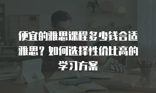 便宜的雅思课程多少钱合适雅思？如何选择性价比高的学习方案