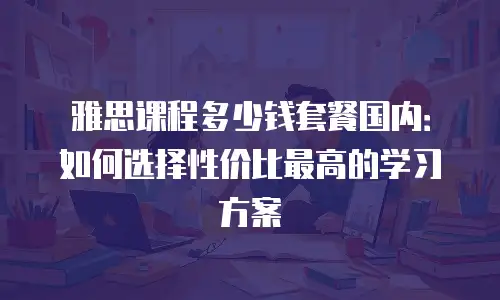 雅思课程多少钱套餐国内：如何选择性价比最高的学习方案