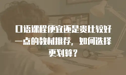 口语课程便宜还是贵比较好一点的教材推荐，如何选择更划算？