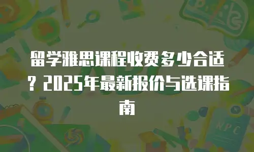 留学雅思课程收费多少合适？2025年最新报价与选课指南