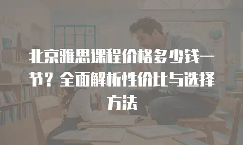 北京雅思课程价格多少钱一节？全面解析性价比与选择方法
