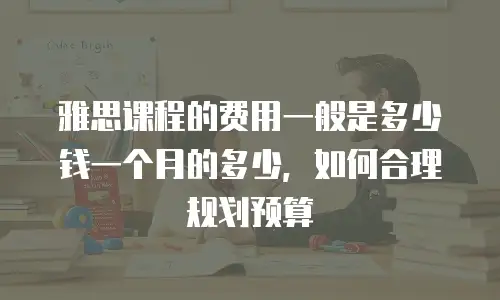 雅思课程的费用一般是多少钱一个月的多少，如何合理规划预算